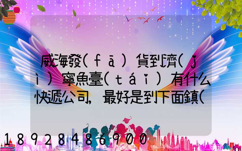 威海發(fā)貨到濟(jì)寧魚臺(tái)有什么快遞公司,最好是到下面鎮(zhèn)的。就是到家門口的...